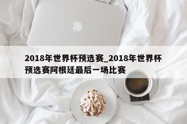 2018年世界杯预选赛_2018年世界杯预选赛阿根廷最后一场比赛