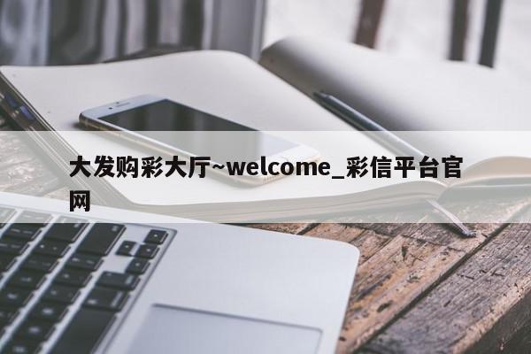 大发购彩大厅～welcome_彩信平台官网